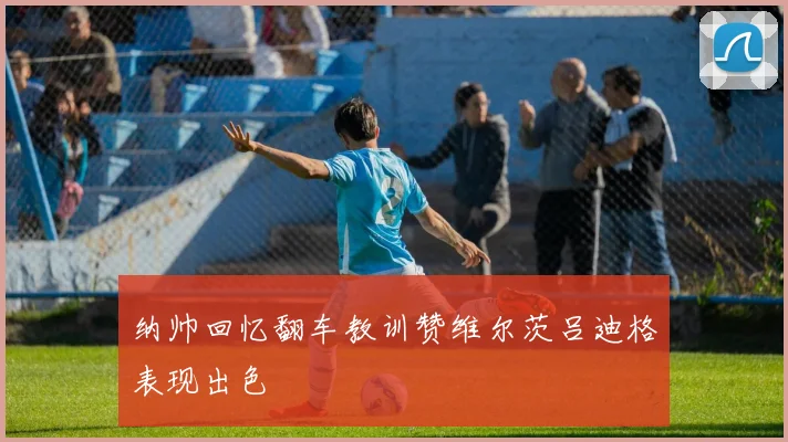 纳帅回忆翻车教训赞维尔茨吕迪格表现出色