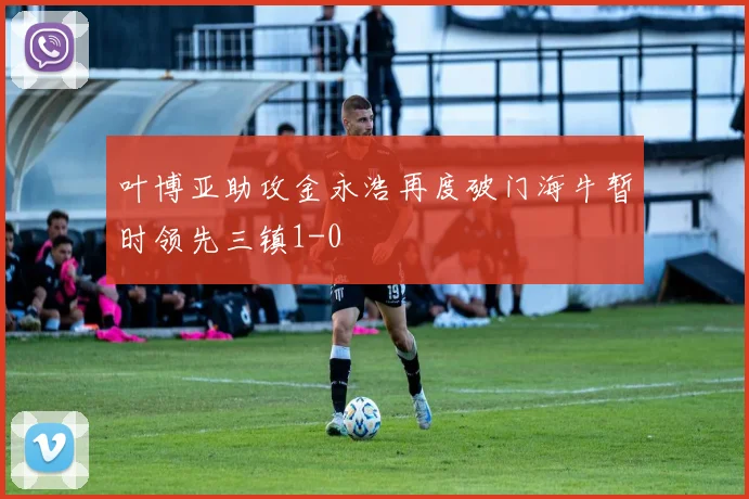 叶博亚助攻金永浩再度破门海牛暂时领先三镇1-0