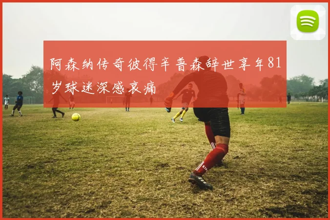 阿森纳传奇彼得辛普森辞世享年81岁球迷深感哀痛