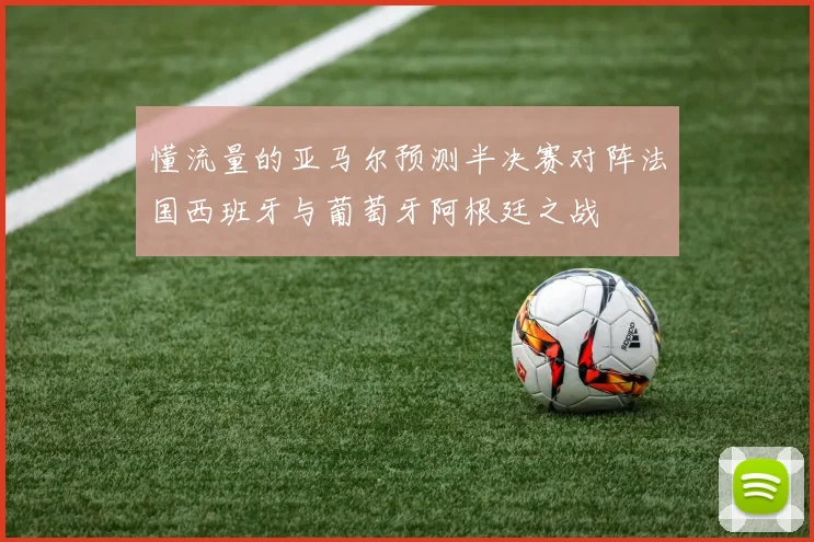 懂流量的亚马尔预测半决赛对阵法国西班牙与葡萄牙阿根廷之战