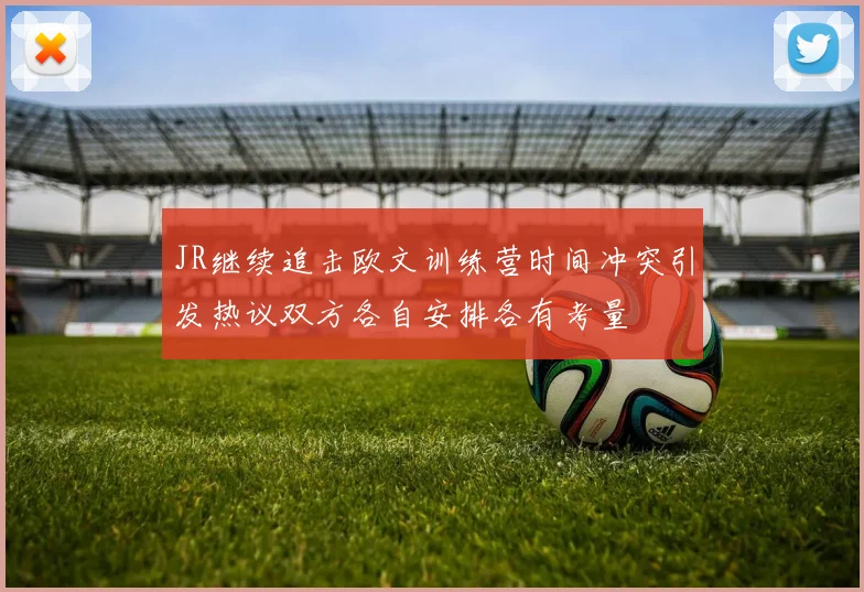JR继续追击欧文训练营时间冲突引发热议双方各自安排各有考量