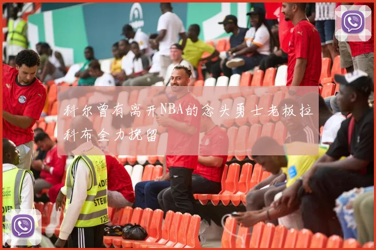 科尔曾有离开NBA的念头勇士老板拉科布全力挽留