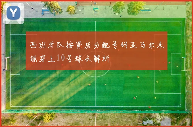 西班牙队按资历分配号码亚马尔未能穿上10号球衣解析