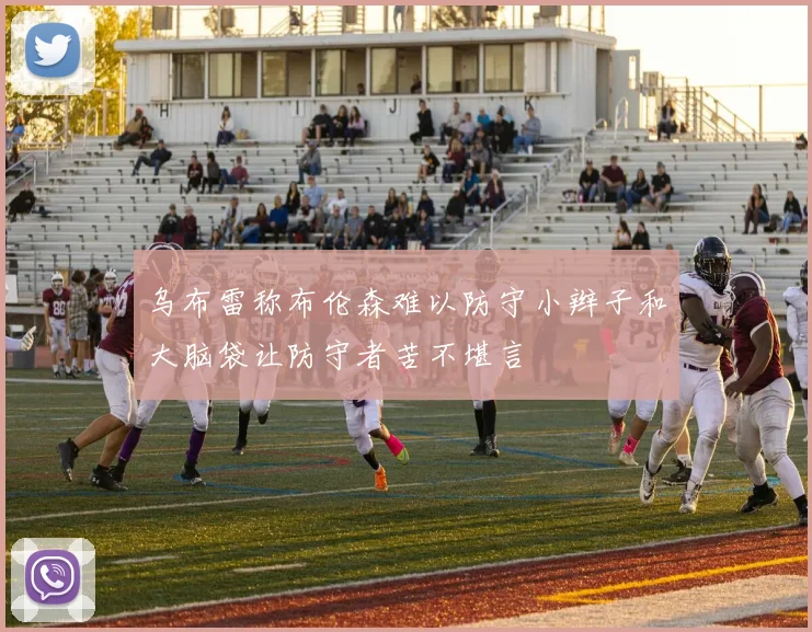 乌布雷称布伦森难以防守小辫子和大脑袋让防守者苦不堪言