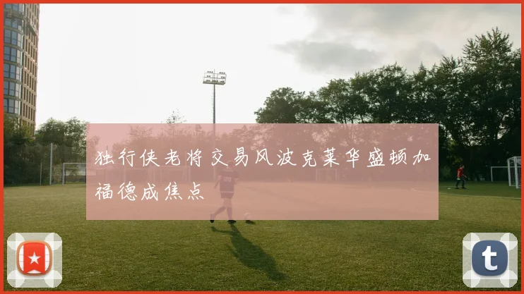 独行侠老将交易风波克莱华盛顿加福德成焦点