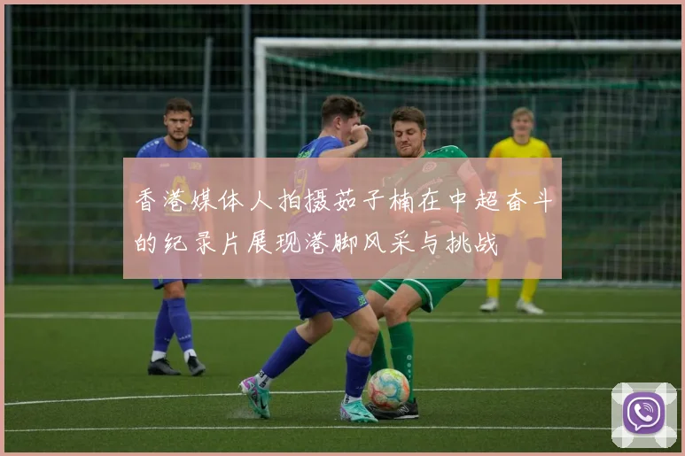 香港媒体人拍摄茹子楠在中超奋斗的纪录片展现港脚风采与挑战