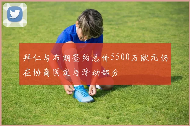 拜仁与布朗签约总价5500万欧元仍在协商固定与浮动部分