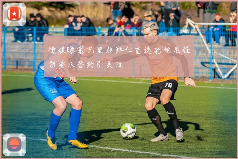德媒曝塞巴里非拜仁首选孔帕尼强烈要求签约引关注