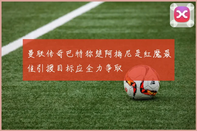 曼联传奇巴特称楚阿梅尼是红魔最佳引援目标应全力争取