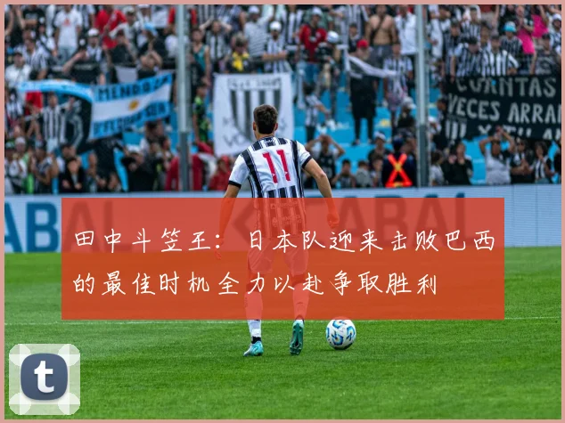 田中斗笠王：日本队迎来击败巴西的最佳时机全力以赴争取胜利