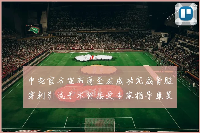 申花官方宣布蒋圣龙成功完成肾脏穿刺引流手术将接受专家指导康复治疗